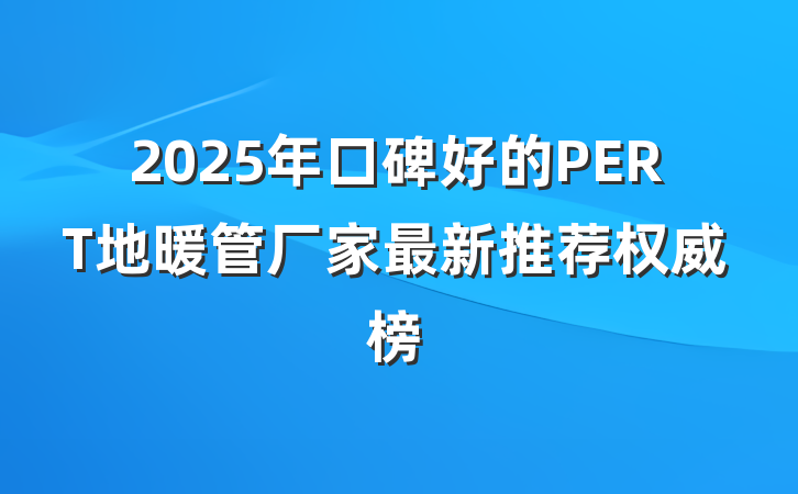 2025年口碑好的PERT地暖管厂家最新推荐权威榜