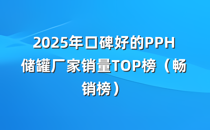 2025年口碑好的PPH储罐厂家销量TOP榜(畅销榜)