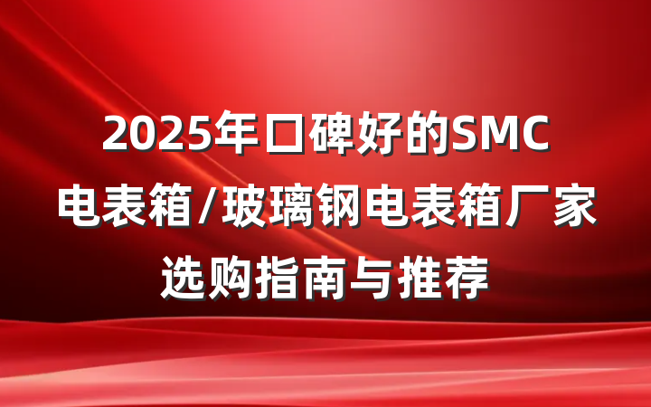 2025年口碑好的SMC电表箱/玻璃钢电表箱厂家选购指南与推荐