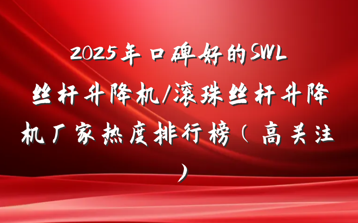 2025年口碑好的SWL丝杆升降机/滚珠丝杆升降机厂家热度排行榜（高关注）