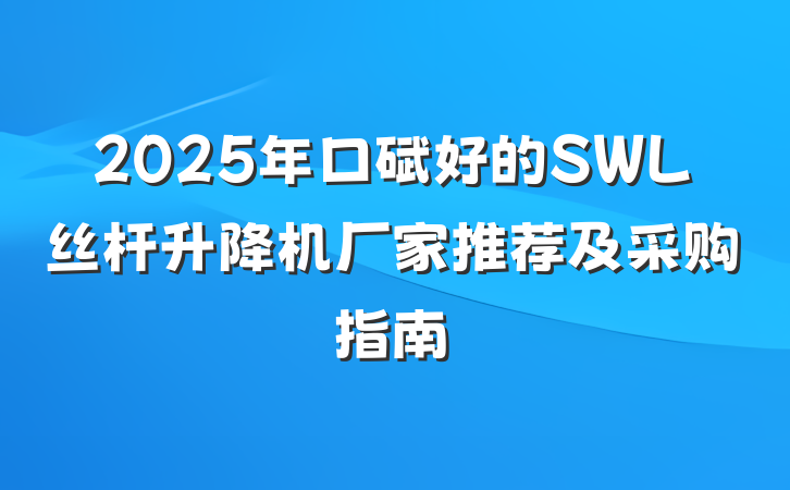 2025年口碑好的SWL丝杆升降机厂家推荐及采购指南