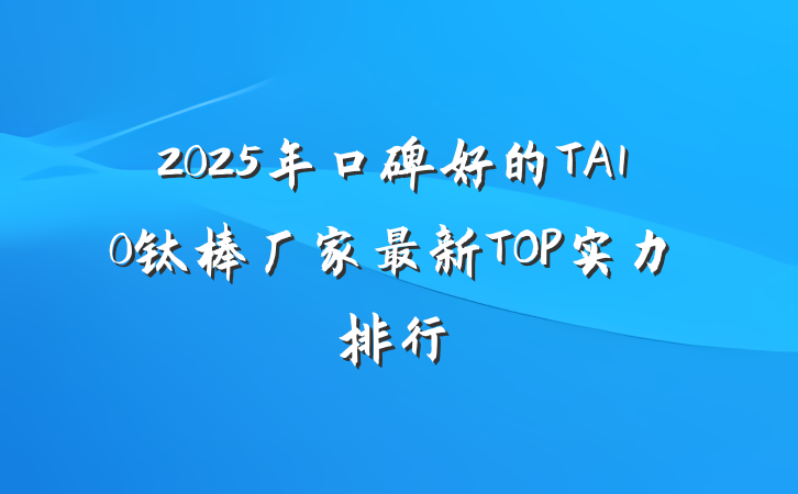 2025年口碑好的TA10钛棒厂家最新TOP实力排行
