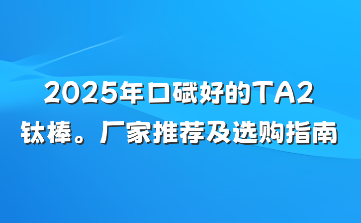 2025年口碑好的TA2钛棒。厂家推荐及选购指南
