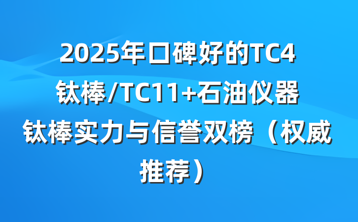 2025年口碑好的TC4钛棒/TC11 石油仪器钛棒实力与信誉双榜(权威推荐)
