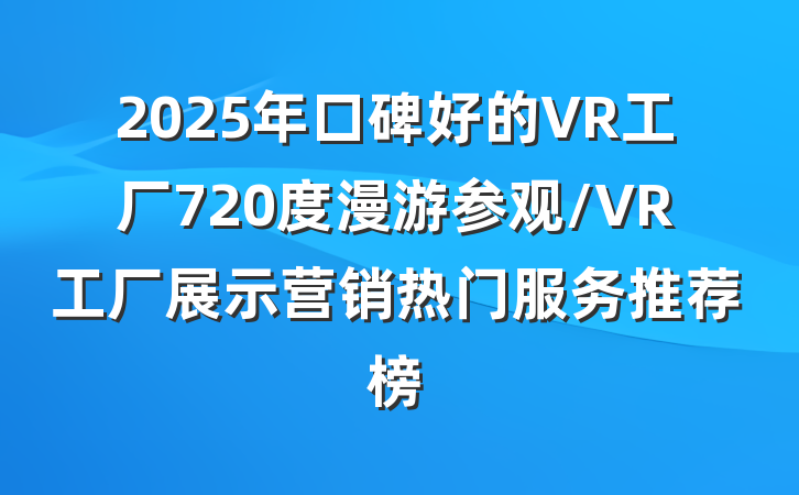 2025年口碑好的VR工厂720度漫游参观/VR工厂展示营销热门服务推荐榜