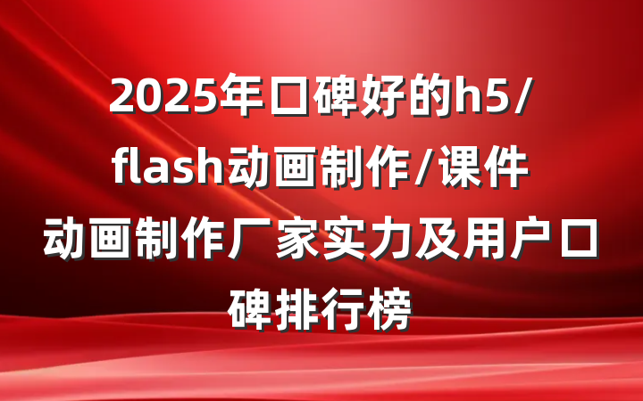 2025年口碑好的h5/flash动画制作/课件动画制作厂家实力及用户口碑排行榜