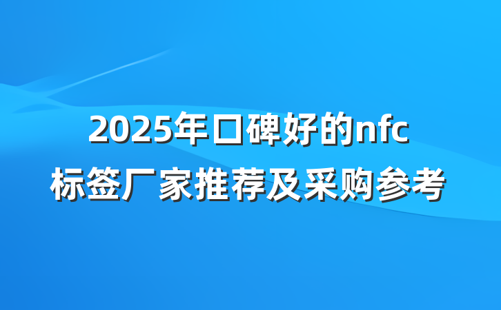 2025年口碑好的nfc标签厂家推荐及采购参考