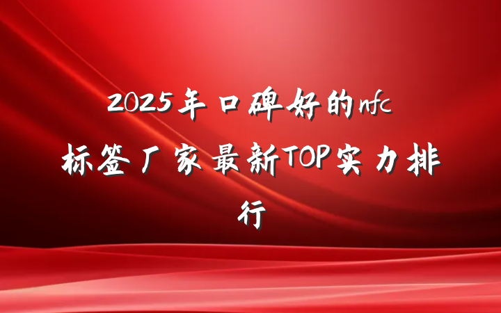 2025年口碑好的nfc标签厂家最新TOP实力排行