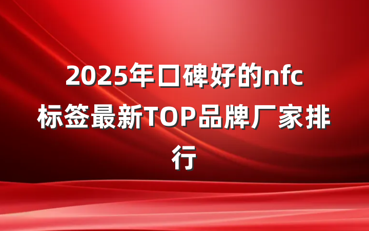 2025年口碑好的nfc标签最新TOP品牌厂家排行
