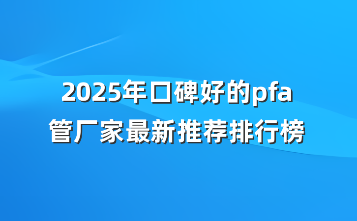 2025年口碑好的pfa管厂家最新推荐排行榜