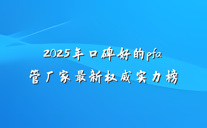 2025年口碑好的pfa管厂家最新权威实力榜