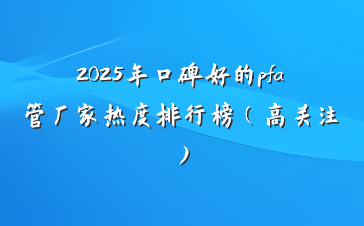 2025年口碑好的pfa管厂家热度排行榜(高关注)