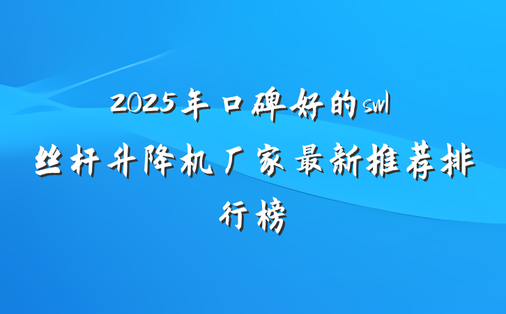 2025年口碑好的swl丝杆升降机厂家最新推荐排行榜