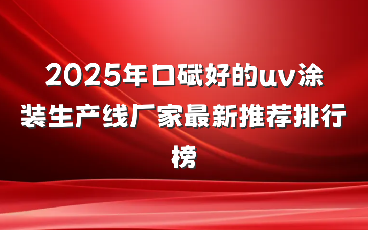 2025年口碑好的uv涂装生产线厂家最新推荐排行榜