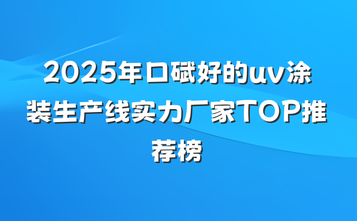 2025年口碑好的uv涂装生产线实力厂家TOP推荐榜