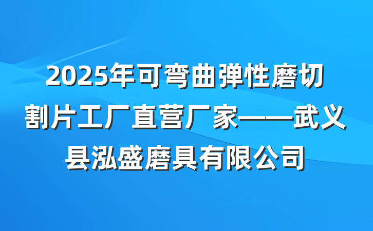 2025年可弯曲弹性磨切割片工厂直营厂家——武义县泓盛磨具有限公司