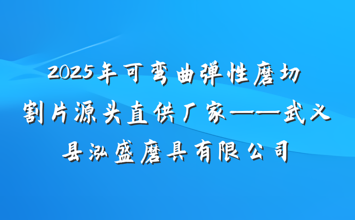 2025年可弯曲弹性磨切割片源头直供厂家——武义县泓盛磨具有限公司