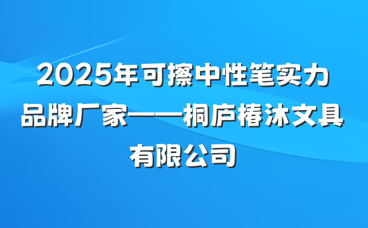 2025年可擦中性笔实力品牌厂家——桐庐椿沐文具有限公司