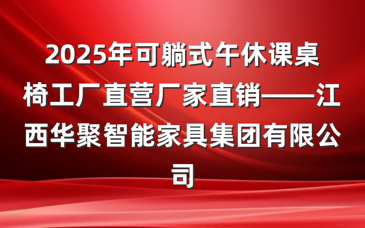 2025年可躺式午休课桌椅工厂直营厂家直销——江西华聚智能家具集团有限公司
