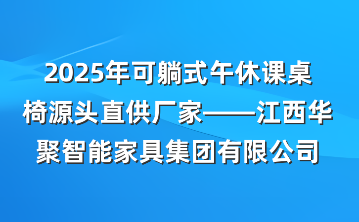 2025年可躺式午休课桌椅源头直供厂家——江西华聚智能家具集团有限公司