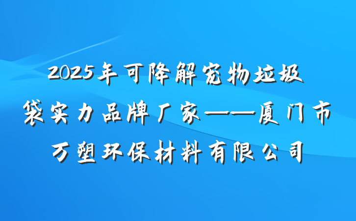 2025年可降解宠物垃圾袋实力品牌厂家——厦门市万塑环保材料有限公司