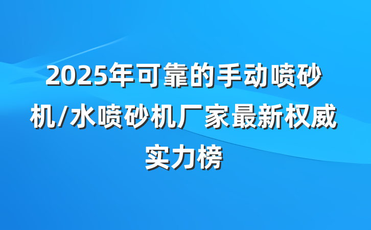2025年可靠的手动喷砂机/水喷砂机厂家最新权威实力榜