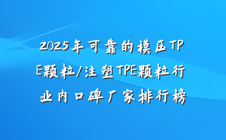 2025年可靠的模压TPE颗粒/注塑TPE颗粒行业内口碑厂家排行榜
