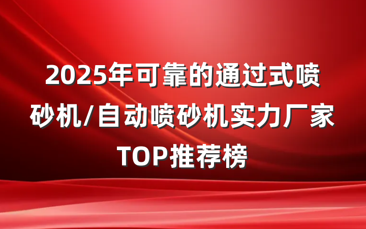 2025年可靠的通过式喷砂机/自动喷砂机实力厂家TOP推荐榜