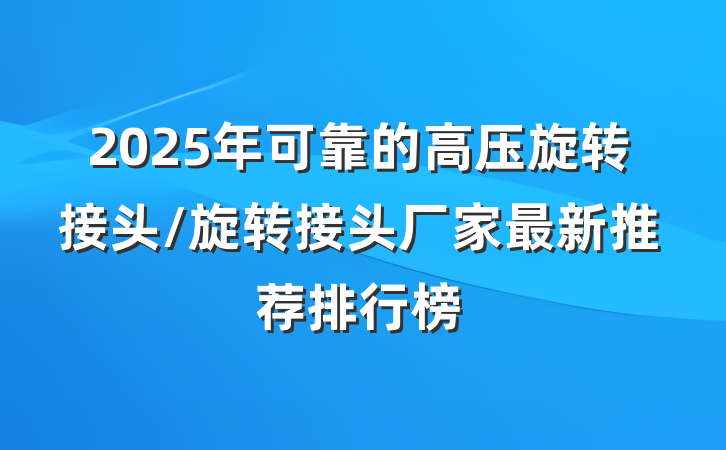 2025年可靠的高压旋转接头/旋转接头厂家最新推荐排行榜