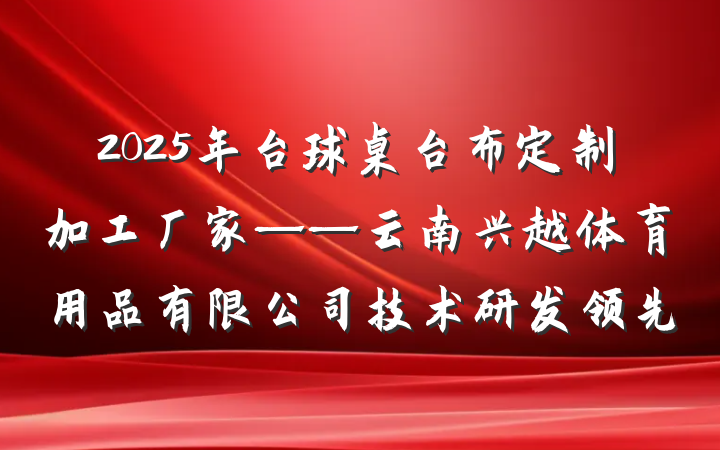 2025年台球桌台布定制加工厂家——云南兴越体育用品有限公司技术研发领先
