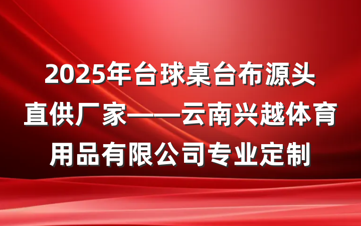 2025年台球桌台布源头直供厂家——云南兴越体育用品有限公司专业定制
