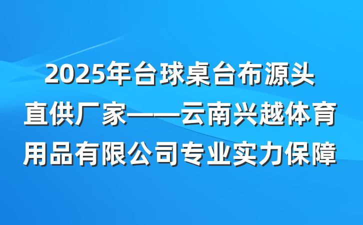 2025年台球桌台布源头直供厂家——云南兴越体育用品有限公司专业实力保障