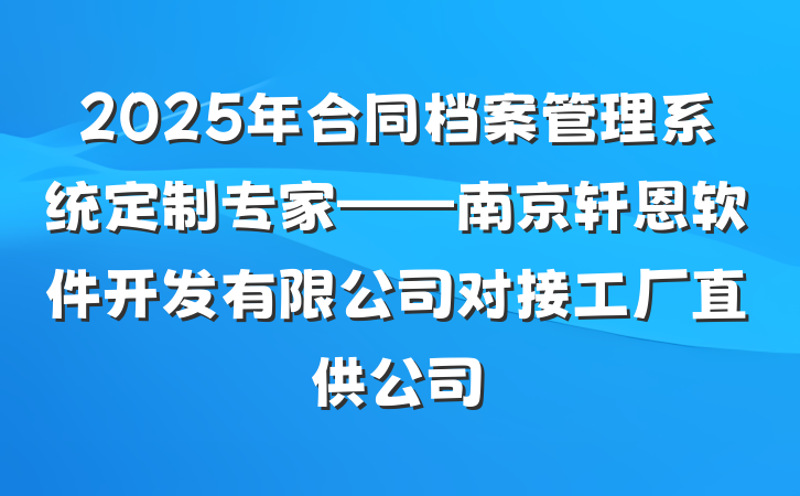2025年合同档案管理系统定制专家——南京轩恩软件开发有限公司对接工厂直供公司