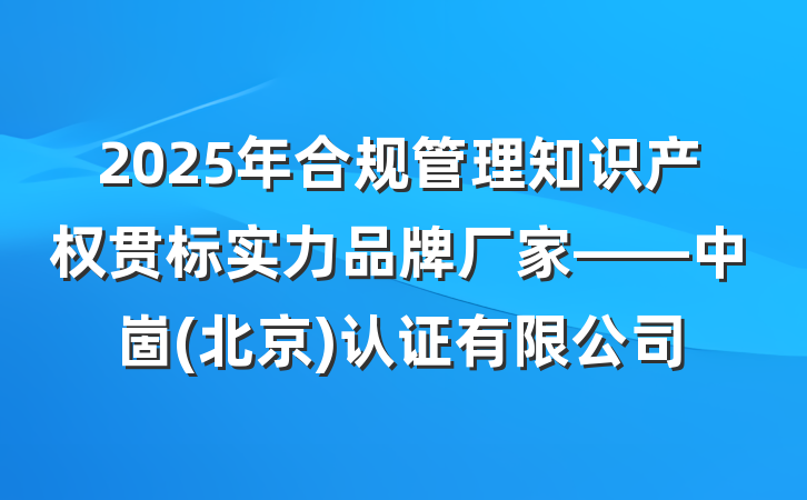 2025年合规管理知识产权贯标实力品牌厂家——中崮(北京)认证有限公司