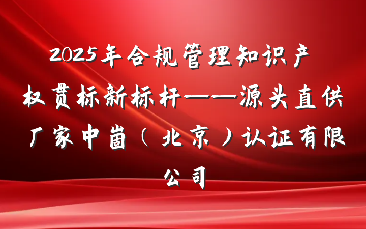 2025年合规管理知识产权贯标新标杆——源头直供厂家中崮(北京)认证有限公司