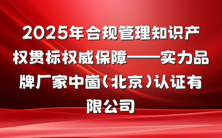 2025年合规管理知识产权贯标权威保障——实力品牌厂家中崮(北京)认证有限公司