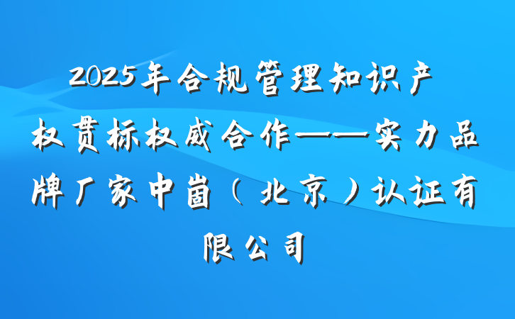 2025年合规管理知识产权贯标权威合作——实力品牌厂家中崮（北京）认证有限公司