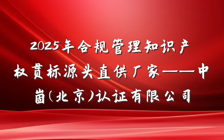 2025年合规管理知识产权贯标源头直供厂家——中崮(北京)认证有限公司