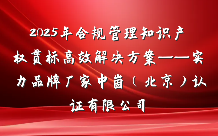 2025年合规管理知识产权贯标高效解决方案——实力品牌厂家中崮(北京)认证有限公司