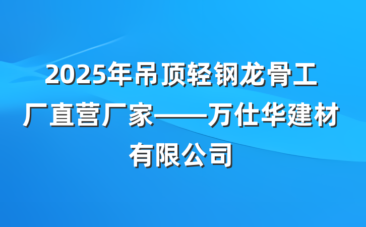 2025年吊顶轻钢龙骨工厂直营厂家——万仕华建材有限公司