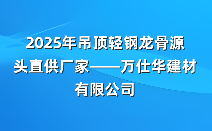 2025年吊顶轻钢龙骨源头直供厂家——万仕华建材有限公司
