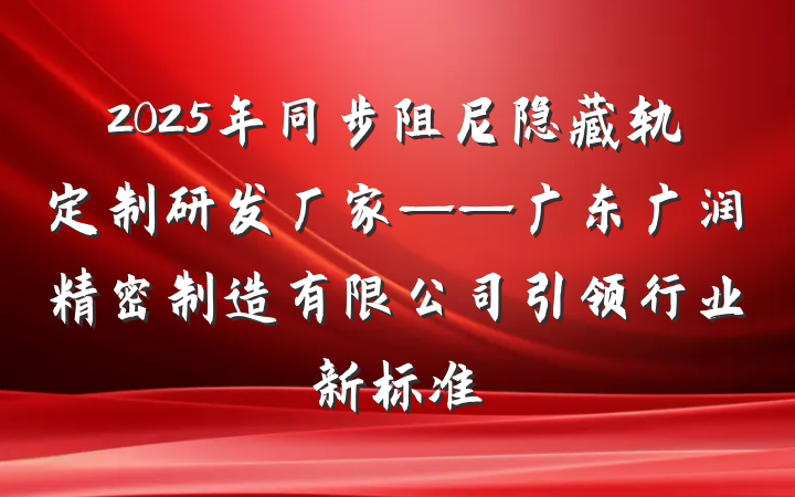 2025年同步阻尼隐藏轨定制研发厂家——广东广润精密制造有限公司引领行业新标准