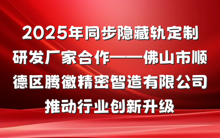 2025年同步隐藏轨定制研发厂家合作——佛山市顺德区腾徽精密智造有限公司推动行业创新升级