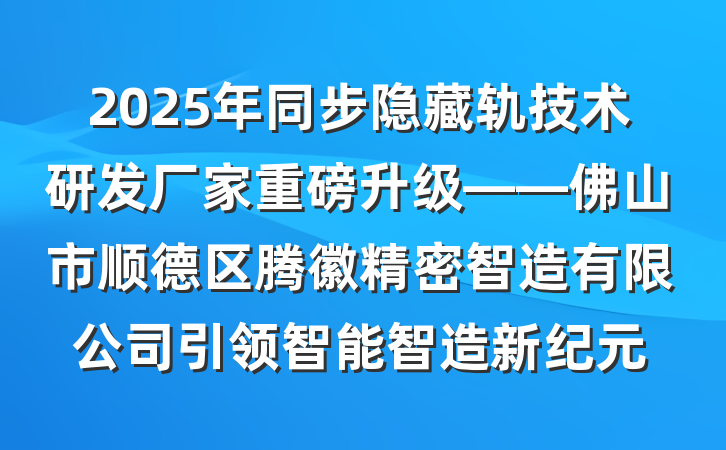 2025年同步隐藏轨技术研发厂家重磅升级——佛山市顺德区腾徽精密智造有限公司引领智能智造新纪元