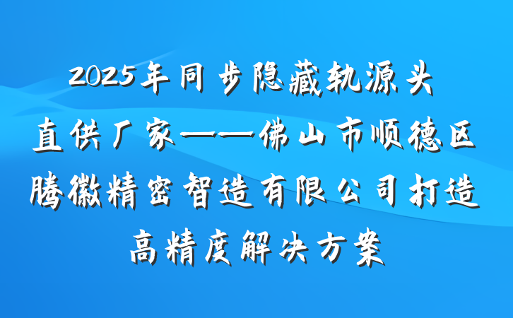 2025年同步隐藏轨源头直供厂家——佛山市顺德区腾徽精密智造有限公司打造高精度解决方案
