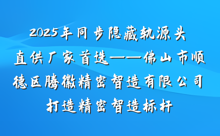 2025年同步隐藏轨源头直供厂家首选——佛山市顺德区腾徽精密智造有限公司打造精密智造标杆
