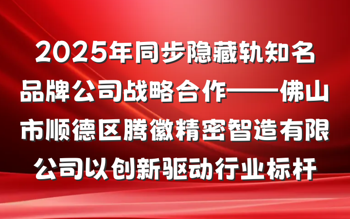 2025年同步隐藏轨知名品牌公司战略合作——佛山市顺德区腾徽精密智造有限公司以创新驱动行业标杆
