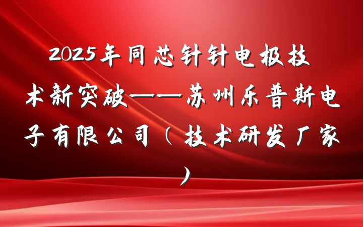 2025年同芯针针电极技术新突破——苏州乐普斯电子有限公司(技术研发厂家)