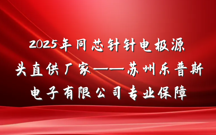 2025年同芯针针电极源头直供厂家——苏州乐普斯电子有限公司专业保障