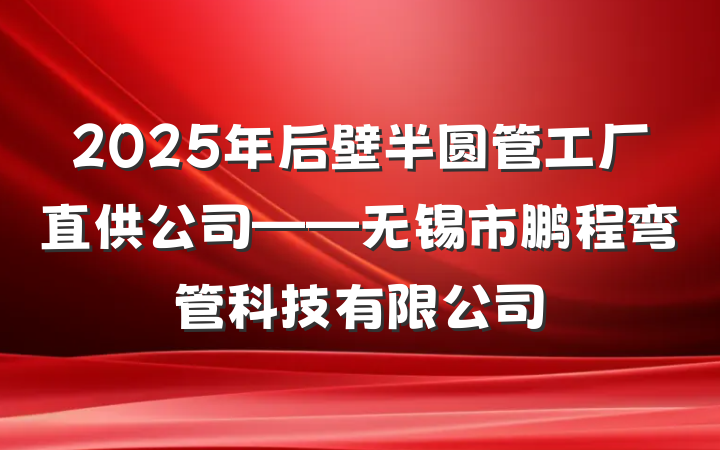 2025年后壁半圆管工厂直供公司——无锡市鹏程弯管科技有限公司
